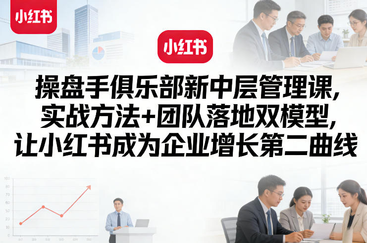 操盘手俱乐部新中层管理课，实战方法+团队落地双模型，让小红书成为企业增长第二曲线-保成圈-山云人力,分享创业咨询_最新网络项目资源