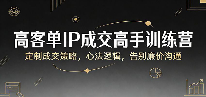 高客单IP成交高手训练营：定制成交策略，心法逻辑，告别廉价沟通-保成圈-山云人力,分享创业咨询_最新网络项目资源