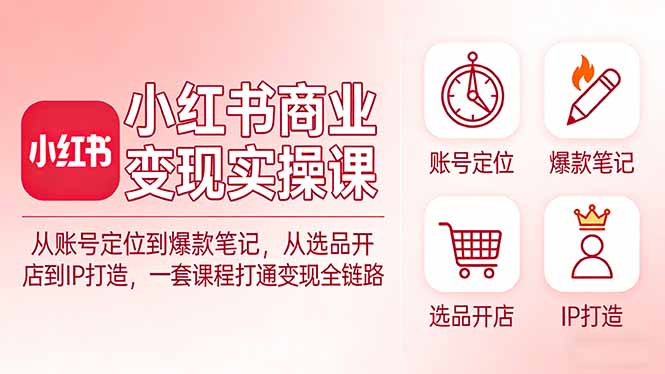 小红书商业变现实操课：从账号定位到爆款笔记，从选品开店到IP打造，一套课程打通变现全链路-保成圈-山云人力,分享创业咨询_最新网络项目资源