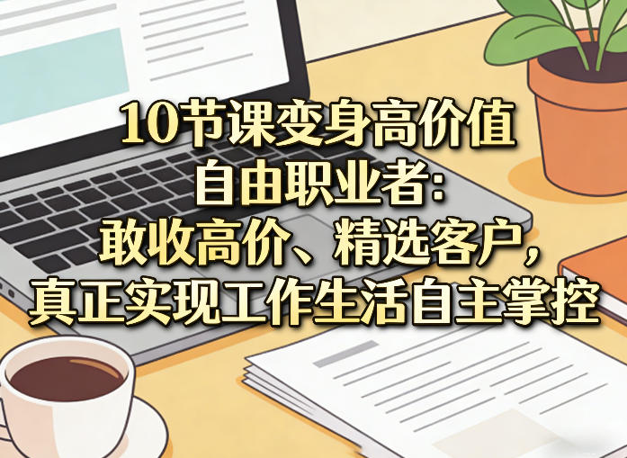 10节课变身高价值自由职业者：敢收高价、精选客户，真正实现工作生活自主掌控-保成圈-山云人力,分享创业咨询_最新网络项目资源