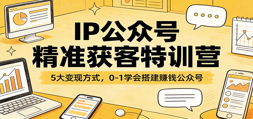 IP公众号精准获客特训营：5大变现方式，0-1学会搭建赚钱公众号-保成圈-山云人力,分享创业咨询_最新网络项目资源