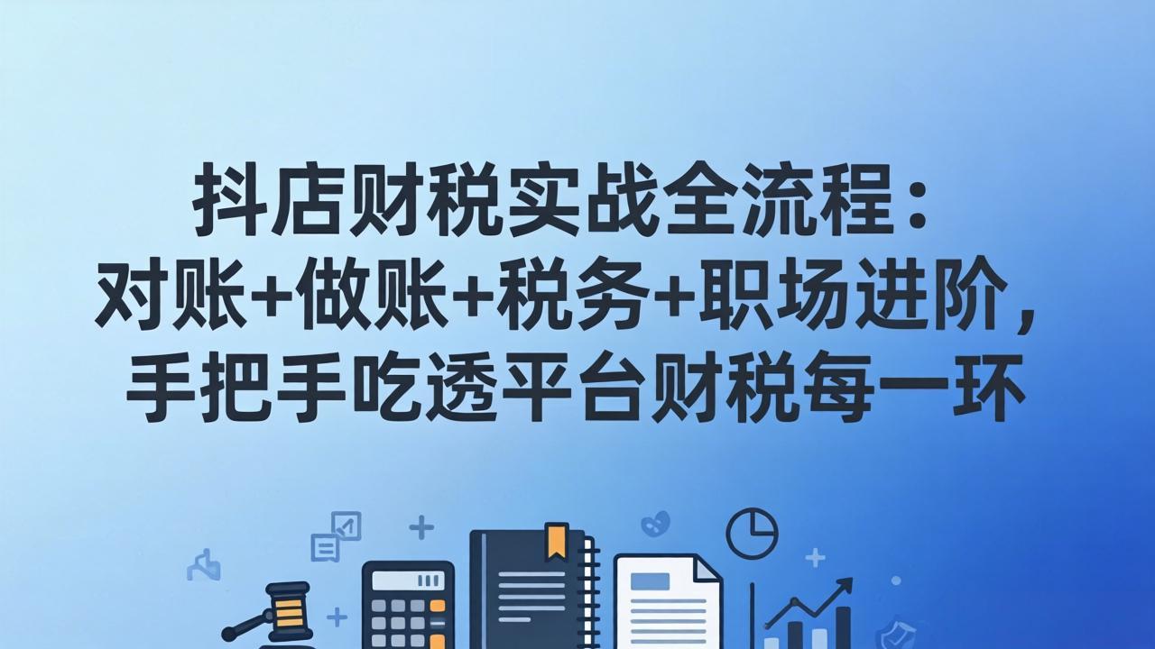 抖店财税实操全流程：对账+做账+税务+职场进阶，手把手吃透平台财税每一环-保成圈-山云人力,分享创业咨询_最新网络项目资源