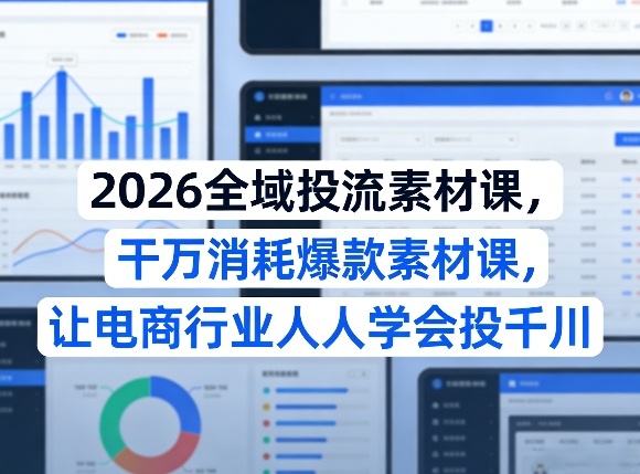 2026全域投流素材课，干万消耗爆款素材课，让电商行业人人学会投千川-保成圈-山云人力,分享创业咨询_最新网络项目资源