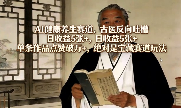 AI健康养生赛道，古医反向吐槽，日收益5张+，单条作品点赞破万+，绝对是宝藏赛道玩法-保成圈-山云人力,分享创业咨询_最新网络项目资源