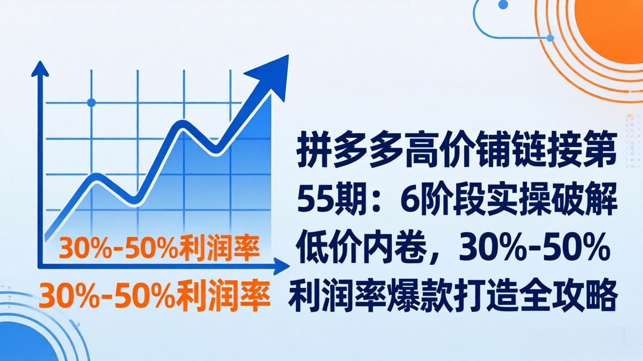 拼多多高价铺链接第55期：6阶段实操破解低价内卷，30%-50%利润率爆款打造全攻略-保成圈-山云人力,分享创业咨询_最新网络项目资源