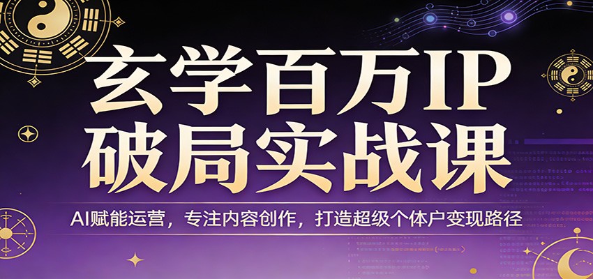 玄学百万IP破局实战课：AI赋能运营，专注内容创作，打造超级个体户变现路径-保成圈-山云人力,分享创业咨询_最新网络项目资源