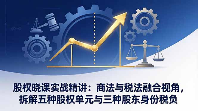 股权晓课实战精讲：商法与税法融合视角，拆解五种股权单元与三种股东身份税负-保成圈-山云人力,分享创业咨询_最新网络项目资源