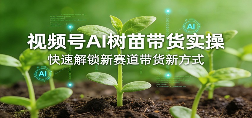 视频号AI树苗带货实操，快速解锁新赛道带货新方式-保成圈-山云人力,分享创业咨询_最新网络项目资源
