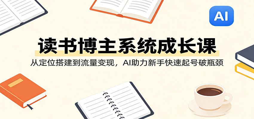 读书博主系统成长课：从定位搭建到流量变现，AI助力新手快速起号破瓶颈-保成圈-山云人力,分享创业咨询_最新网络项目资源