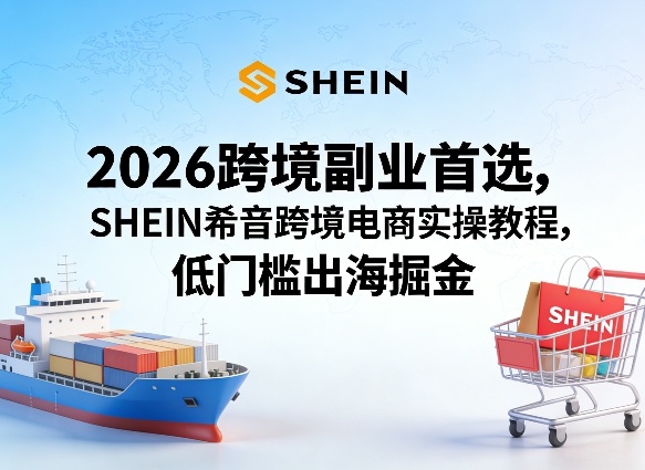 2026跨境副业首选，SHEIN希音跨境电商实操教程，低门槛出海掘金-保成圈-山云人力,分享创业咨询_最新网络项目资源