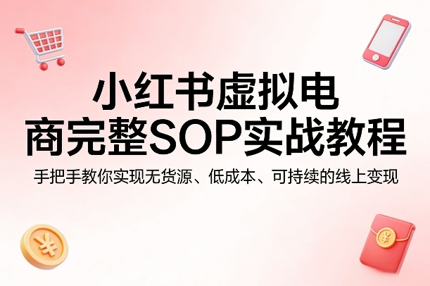小红书虚拟电商完整SOP实战教程，手把手教你，实现无货源、低成本、可持续的线上变现-保成圈-山云人力,分享创业咨询_最新网络项目资源