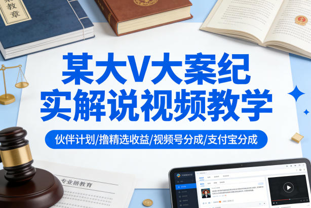 某大V大案纪实解说视频教学，可做伙伴计划、撸精选收益，视频号和支付宝分成计划均可-保成圈-山云人力,分享创业咨询_最新网络项目资源