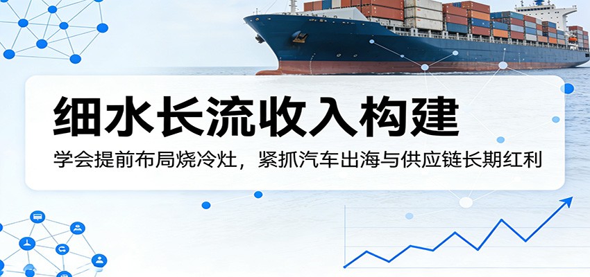 付费文章：细水长流收入构建，学会提前布局烧冷灶，紧抓汽车出海与供应链长期红利-保成圈-山云人力,分享创业咨询_最新网络项目资源