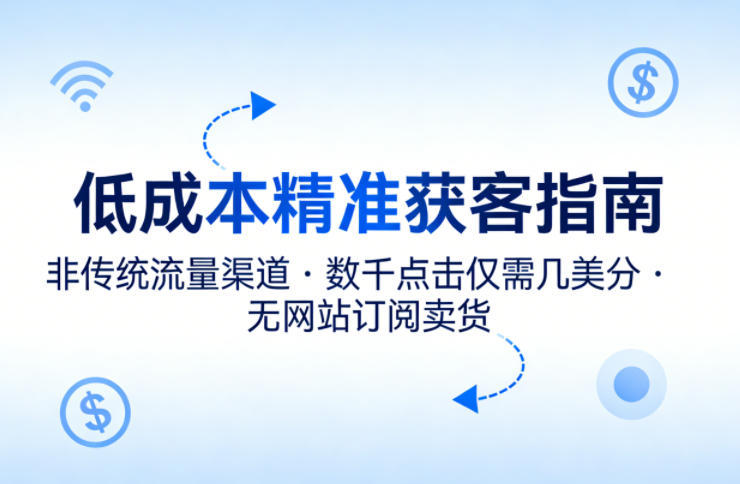 低成本精准获客指南，用非传统流量渠道，实现数千点击仅需几美分，不用网站也能搞订阅卖货-保成圈-山云人力,分享创业咨询_最新网络项目资源