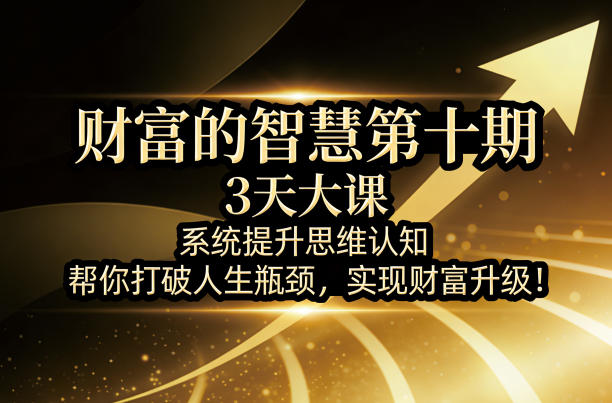 财富的智慧第十期，3天大课，系统提升思维认知，帮你打破人生瓶颈，实现财富升级！-保成圈-山云人力,分享创业咨询_最新网络项目资源