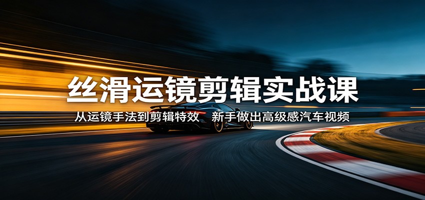 丝滑运镜剪辑实战课：从运镜手法到剪辑特效，新手做出高级感汽车视频-保成圈-山云人力,分享创业咨询_最新网络项目资源