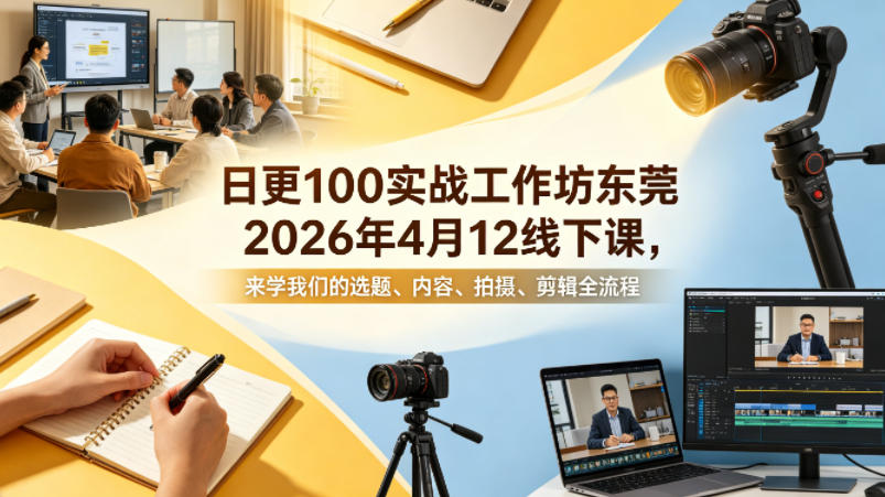 日更100实条‬战工作坊东莞2026年4月12线下课，来学我们的选题、内容、拍摄、剪辑全流程-保成圈-山云人力,分享创业咨询_最新网络项目资源