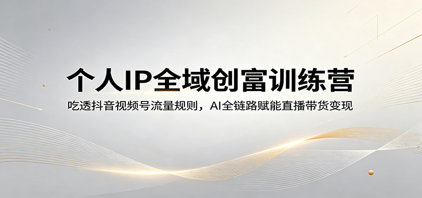 个人IP全域创富训练营：吃透抖音视频号流量规则，AI全链路赋能直播带货变现-保成圈-山云人力,分享创业咨询_最新网络项目资源