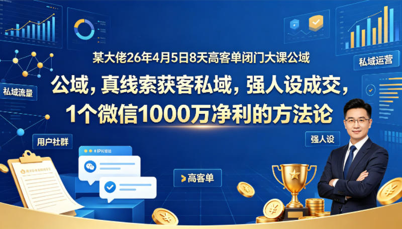 某大佬26年4月5日8天高客单闭门大课公域，真线索获客私域，强人设成交，1个微信1000W净利的方法论-保成圈-山云人力,分享创业咨询_最新网络项目资源