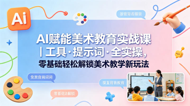 AI赋能美术教育实战课｜工具·提示词·全实操，零基础轻松解锁美术教学新玩法-保成圈-山云人力,分享创业咨询_最新网络项目资源