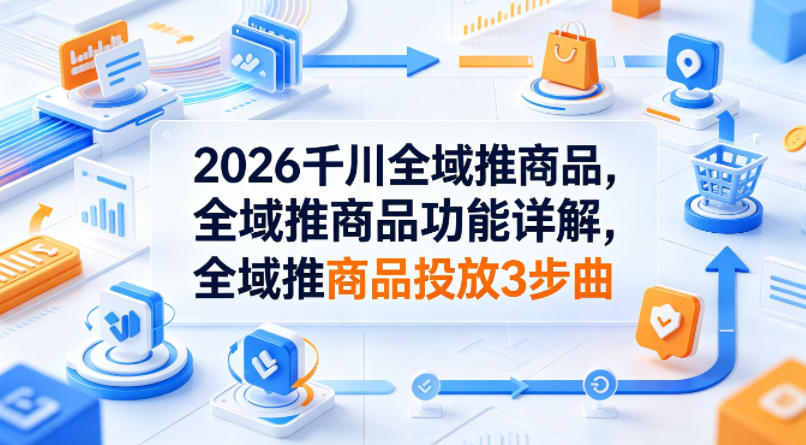 2026千川全域推商品，全域推商品功能详解，全域推商品投放3步曲-保成圈-山云人力,分享创业咨询_最新网络项目资源