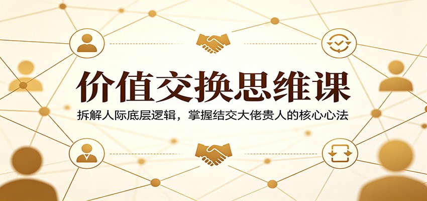 价值交换思维课：拆解人际底层逻辑，掌握结交大佬贵人的核心心法-保成圈-山云人力,分享创业咨询_最新网络项目资源