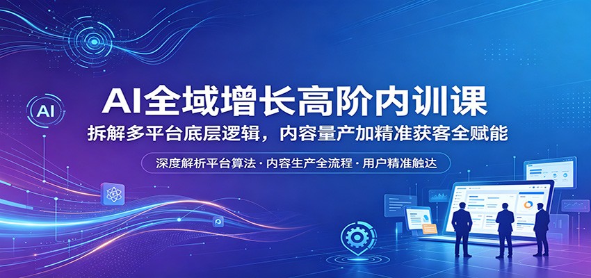 AI全域增长高阶内训课：拆解多平台底层逻辑，内容量产加精准获客全赋能-保成圈-山云人力,分享创业咨询_最新网络项目资源