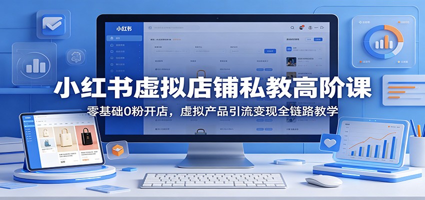 小红书虚拟店铺私教高阶课：零基础0粉开店，虚拟产品引流变现全链路教学-保成圈-山云人力,分享创业咨询_最新网络项目资源