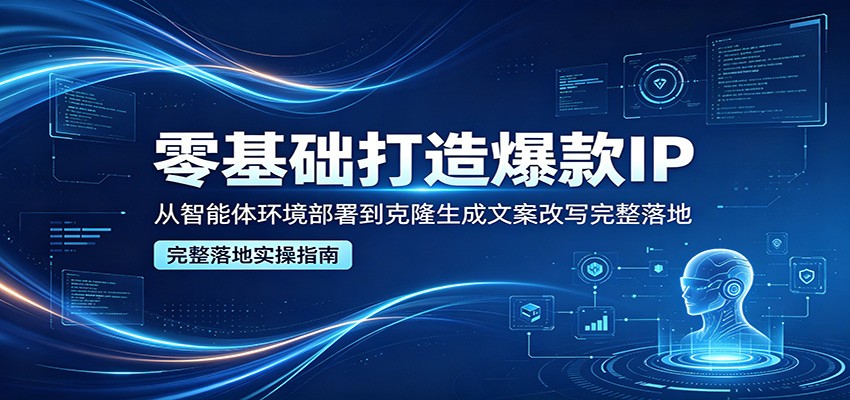 零基础打造爆款IP，从智能体环境部署到克隆生成文案改写完整落地-保成圈-山云人力,分享创业咨询_最新网络项目资源