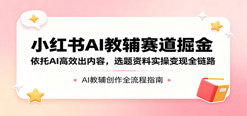 小红书AI教辅赛道掘金：依托AI高效出内容，选题资料实操变现全链路-保成圈-山云人力,分享创业咨询_最新网络项目资源