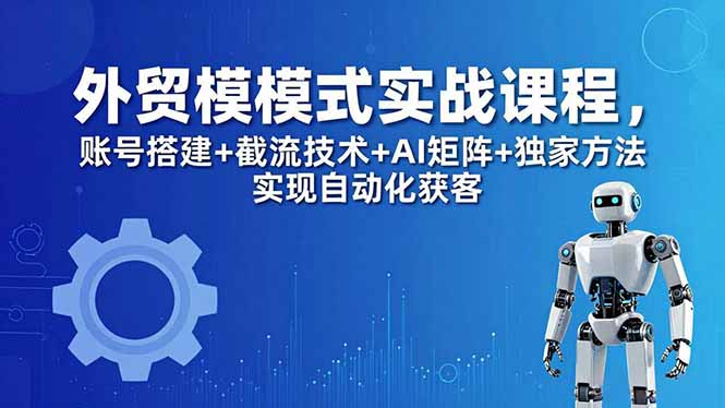 外贸新模式实战课程-更新5月，账号搭建+截流技术+AI矩阵+独家方法实现自动化获客-保成圈-山云人力,分享创业咨询_最新网络项目资源