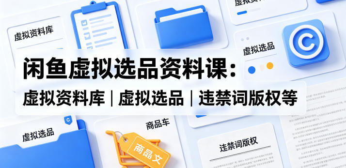 闲鱼虚拟选品资料课：虚拟资料库丨虚拟选品丨违禁词版权等-保成圈-山云人力,分享创业咨询_最新网络项目资源