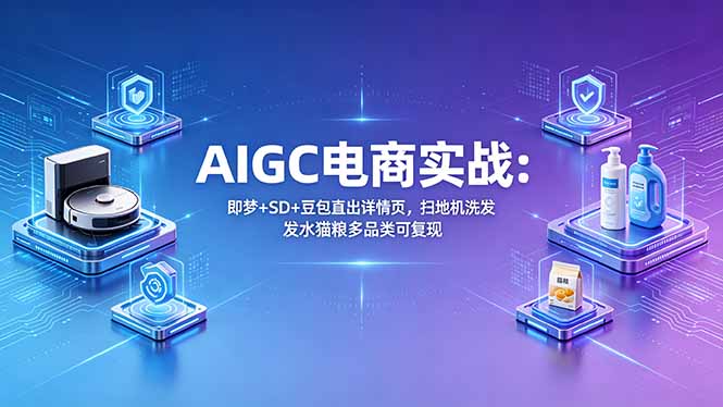 AIGC电商实战班：即梦+SD+豆包直出详情页，扫地机洗发水猫粮多品类可复现-保成圈-山云人力,分享创业咨询_最新网络项目资源