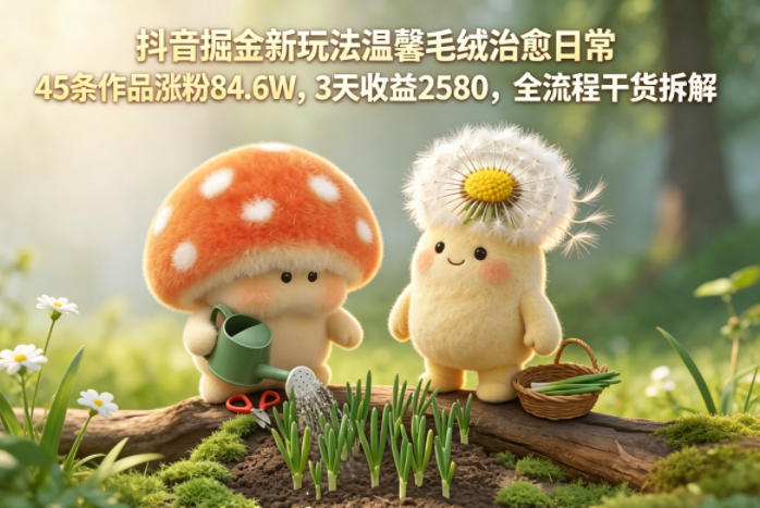 抖音掘金新玩法温馨毛绒治愈日常，45条作品涨粉84.6W，3天收益2580，全流程干货拆解-保成圈-山云人力,分享创业咨询_最新网络项目资源