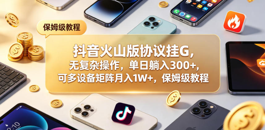 抖音火山版协议挂G，无复杂操作，单日躺入300+，可多设备矩阵月入1W+，保姆级教程【揭秘】-保成圈-山云人力,分享创业咨询_最新网络项目资源
