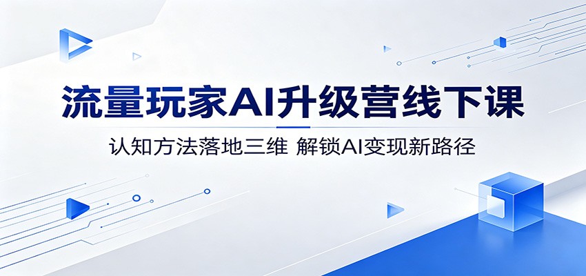 流量玩家AI升级营线下课：认知方法落地三维，解锁AI变现新路径-保成圈-山云人力,分享创业咨询_最新网络项目资源
