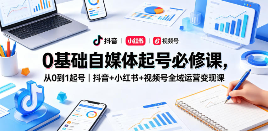 0基础自媒体起号必修课，从0到1起号｜抖音+小红书+视频号全域运营变现课-保成圈-山云人力,分享创业咨询_最新网络项目资源