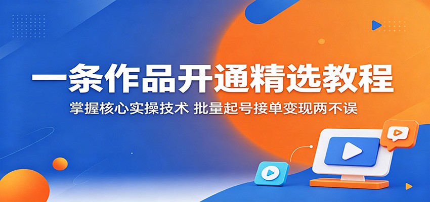 一条作品开通精选教程：掌握核心实操技术，批量起号接单变现两不误-保成圈-山云人力,分享创业咨询_最新网络项目资源