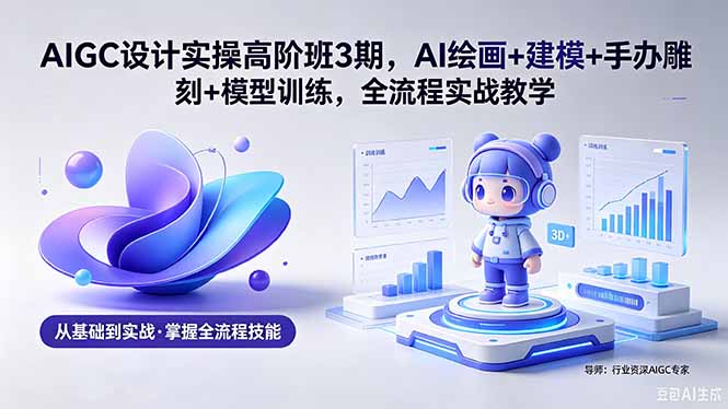 AIGC 设计实操高阶班3期，AI绘画+建模+手办雕刻+模型训练，全流程实战教学(附软件+素材-保成圈-山云人力,分享创业咨询_最新网络项目资源