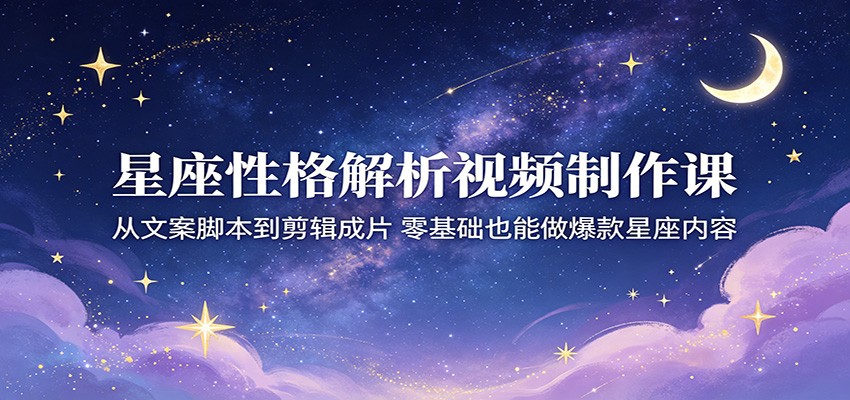 星座性格解析视频制作课：从文案脚本到剪辑成片，零基础也能做爆款星座内容-保成圈-山云人力,分享创业咨询_最新网络项目资源