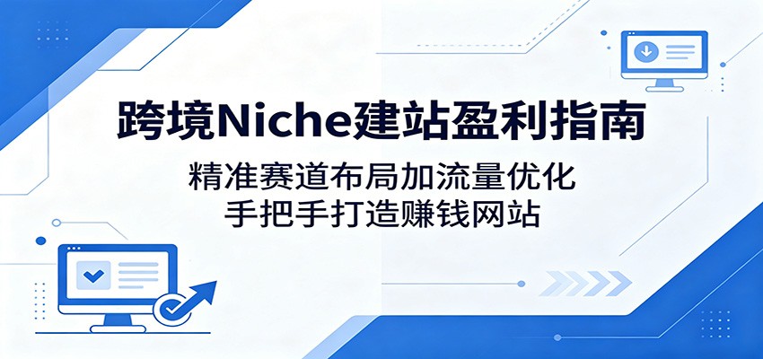 跨境Niche建站盈利指南：精准赛道布局加流量优化，手把手打造赚钱网站-保成圈-山云人力,分享创业咨询_最新网络项目资源