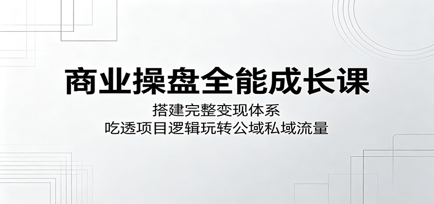 商业操盘全能成长课：搭建完整变现体系，吃透项目逻辑玩转公域私域流量-保成圈-山云人力,分享创业咨询_最新网络项目资源