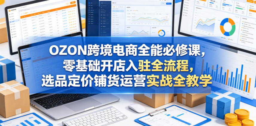 OZON跨境电商全能必修课，零基础开店入驻全流程，选品定价铺货运营实战全教学-保成圈-山云人力,分享创业咨询_最新网络项目资源