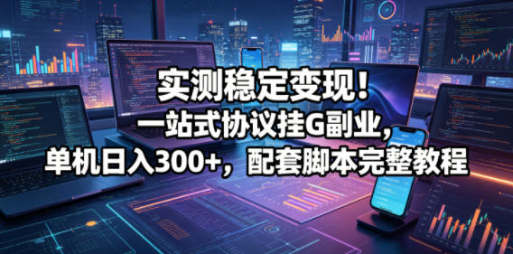 实测稳定变现！一站式协议挂G副业，单机日入300+，配套脚本完整教程【揭秘】-保成圈-山云人力,分享创业咨询_最新网络项目资源