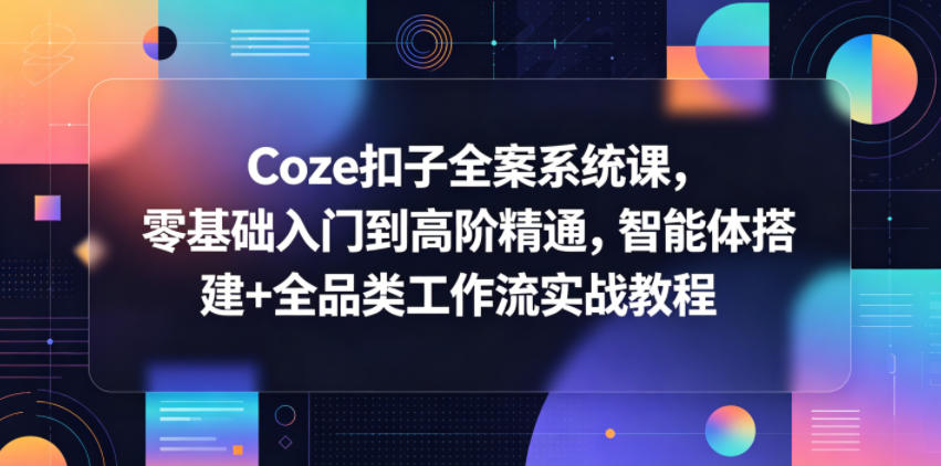 Coze扣子全案系统课，零基础入门到高阶精通，智能体搭建+全品类工作流实战教程-保成圈-山云人力,分享创业咨询_最新网络项目资源