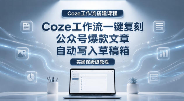 【Coze工作流搭建实操教程】coze工作流一键复刻公众号爆款文章，自动写入草稿箱！全流程保姆级教学-保成圈-山云人力,分享创业咨询_最新网络项目资源