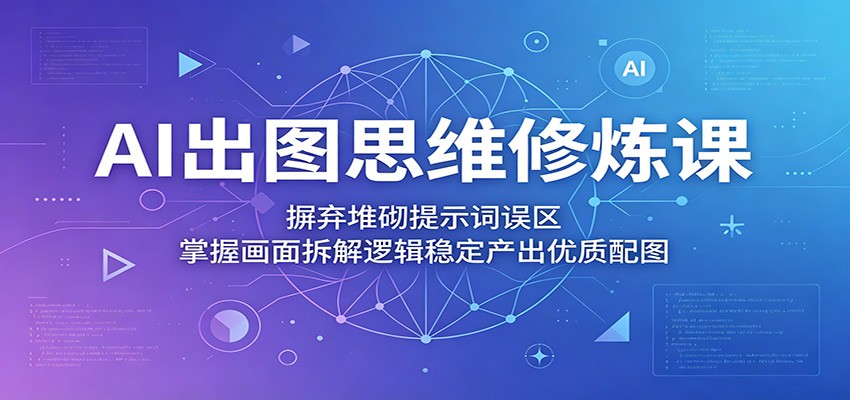 AI出图思维修炼课：摒弃堆砌提示词误区，掌握画面拆解逻辑稳定产出优质配图-保成圈-山云人力,分享创业咨询_最新网络项目资源