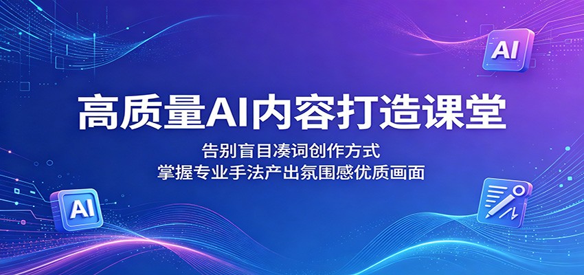 高质量AI内容打造课堂：告别盲目凑词创作方式，掌握专业手法产出氛围感优质画面-保成圈-山云人力,分享创业咨询_最新网络项目资源