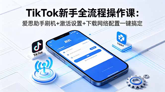 TikTok新手全流程操作课：爱思助手刷机+激活设置+下载网络配置一键搞定-保成圈-山云人力,分享创业咨询_最新网络项目资源