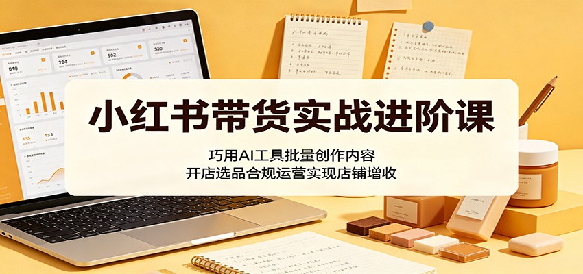 小红书带货实战进阶课：巧用AI工具批量创作内容，开店选品合规运营实现店铺增收-保成圈-山云人力,分享创业咨询_最新网络项目资源